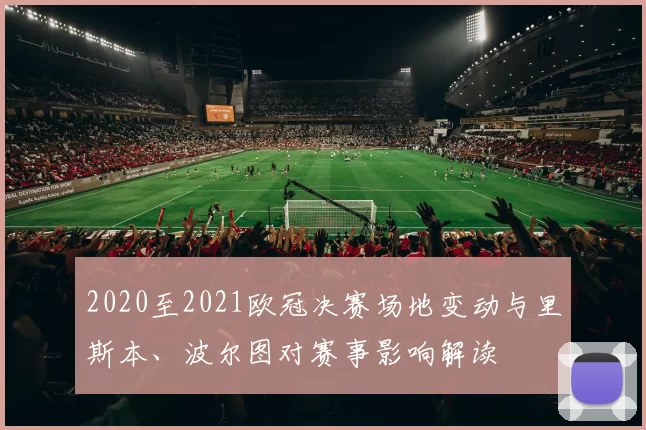 2020至2021欧冠决赛场地变动与里斯本、波尔图对赛事影响解读