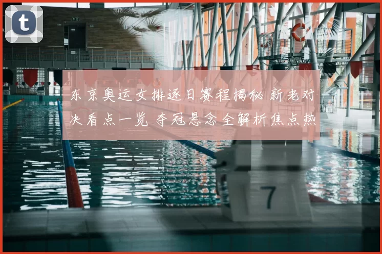 东京奥运女排逐日赛程揭秘 新老对决看点一览 夺冠悬念全解析焦点热议