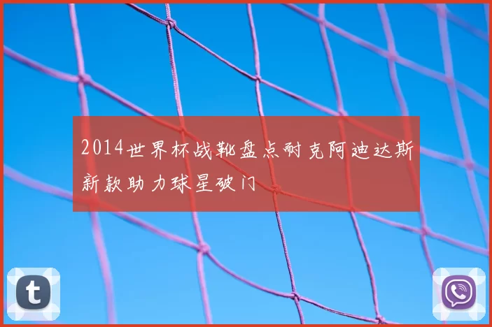 2014世界杯战靴盘点耐克阿迪达斯新款助力球星破门