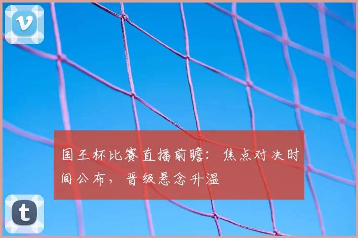 国王杯比赛直播前瞻：焦点对决时间公布，晋级悬念升温