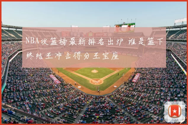 NBA攻篮榜最新排名出炉 谁是篮下终结王冲击得分王宝座