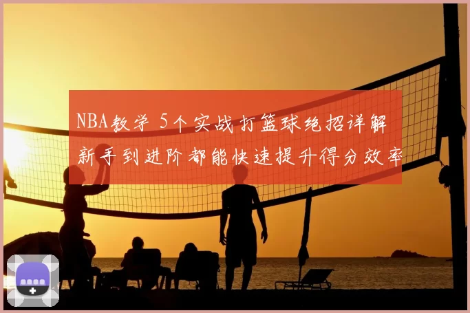NBA教学 5个实战打篮球绝招详解 新手到进阶都能快速提升得分效率