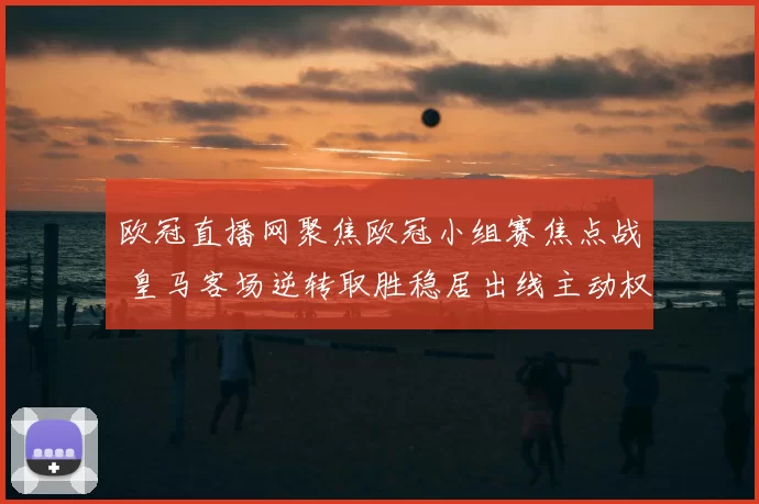 欧冠直播网聚焦欧冠小组赛焦点战 皇马客场逆转取胜稳居出线主动权