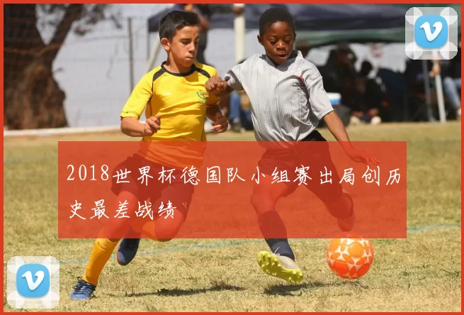 2018世界杯德国队小组赛出局创历史最差战绩
