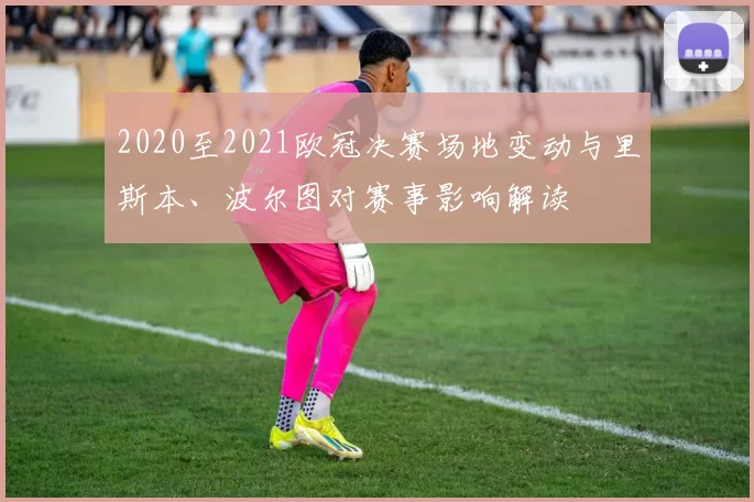 2020至2021欧冠决赛场地变动与里斯本、波尔图对赛事影响解读