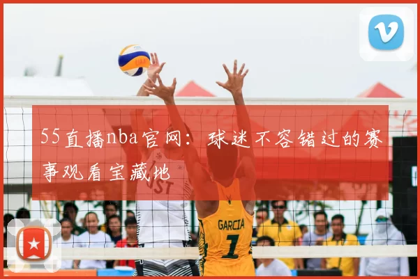 55直播nba官网:球迷不容错过的赛事观看宝藏地