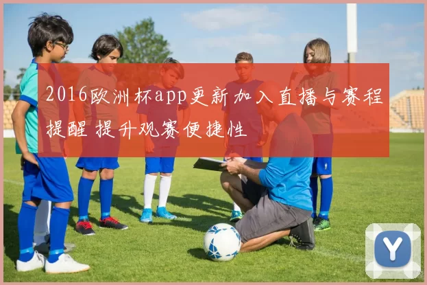 2016欧洲杯app更新加入直播与赛程提醒 提升观赛便捷性