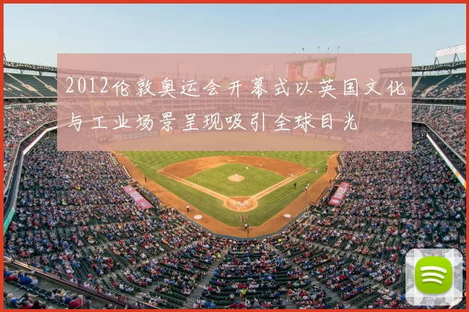 2012伦敦奥运会开幕式以英国文化与工业场景呈现吸引全球目光