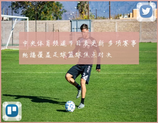 中央体育频道节目表更新 多项赛事轮播覆盖足球篮球焦点对决