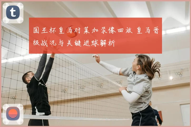 国王杯皇马对莱加录像回放 皇马晋级战况与关键进球解析