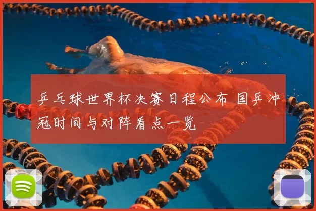 乒乓球世界杯决赛日程公布 国乒冲冠时间与对阵看点一览